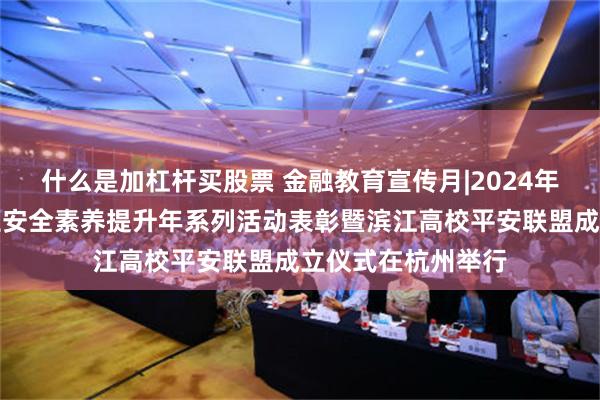 什么是加杠杆买股票 金融教育宣传月|2024年校警银联盟大学生安全素养提升年系列活动表彰暨滨江高校平安联盟成立仪式在杭州举行
