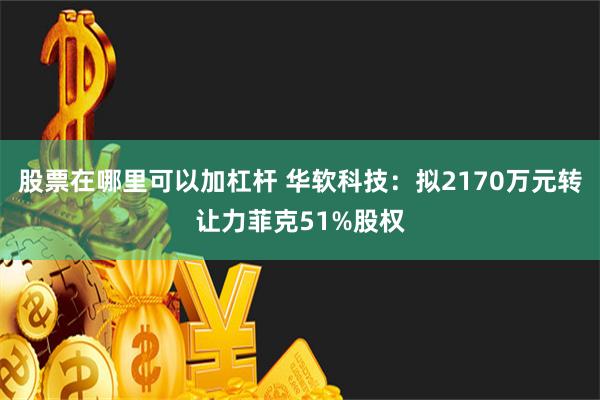 股票在哪里可以加杠杆 华软科技：拟2170万元转让力菲克51%股权