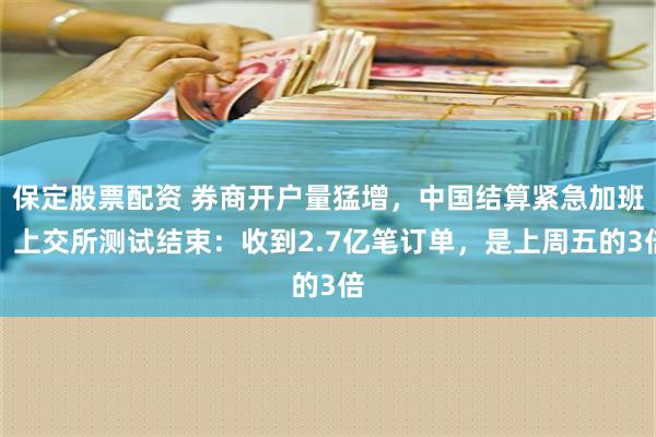 保定股票配资 券商开户量猛增，中国结算紧急加班！上交所测试结束：收到2.7亿笔订单，是上周五的3倍