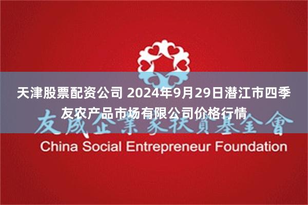 天津股票配资公司 2024年9月29日潜江市四季友农产品市场有限公司价格行情