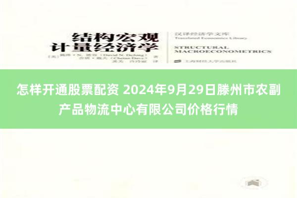 怎样开通股票配资 2024年9月29日滕州市农副产品物流中心有限公司价格行情