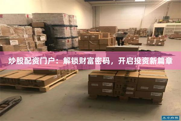 炒股配资门户：解锁财富密码，开启投资新篇章