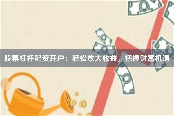 股票杠杆配资开户：轻松放大收益，把握财富机遇