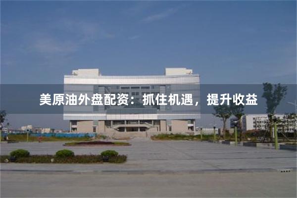 美原油外盘配资：抓住机遇，提升收益