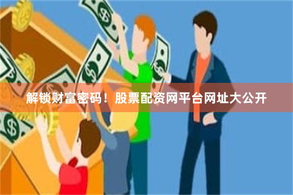解锁财富密码！股票配资网平台网址大公开