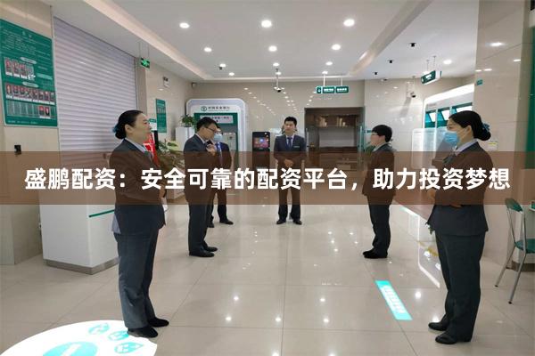 盛鹏配资：安全可靠的配资平台，助力投资梦想