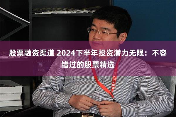 股票融资渠道 2024下半年投资潜力无限：不容错过的股票精选