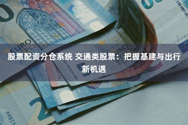 股票配资分仓系统 交通类股票：把握基建与出行新机遇