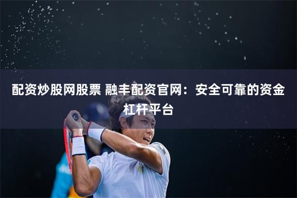 配资炒股网股票 融丰配资官网：安全可靠的资金杠杆平台