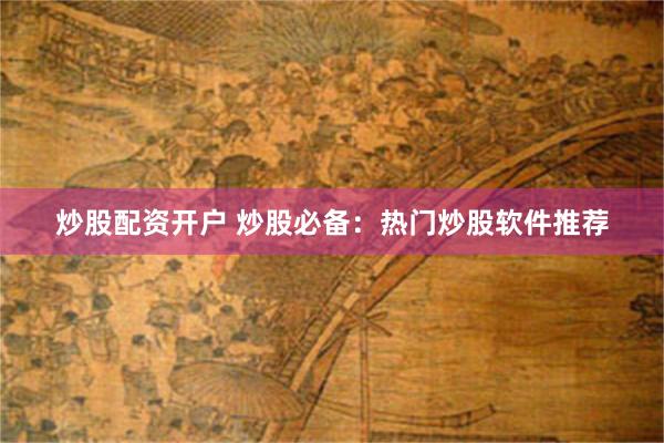 炒股配资开户 炒股必备：热门炒股软件推荐