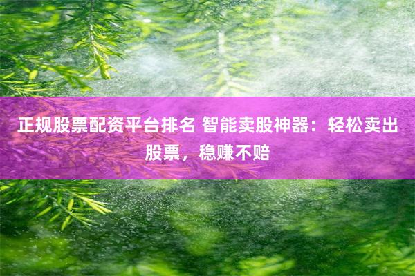 正规股票配资平台排名 智能卖股神器：轻松卖出股票，稳赚不赔