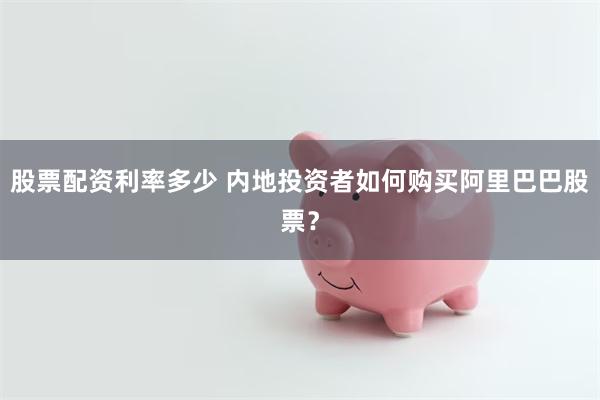 股票配资利率多少 内地投资者如何购买阿里巴巴股票？