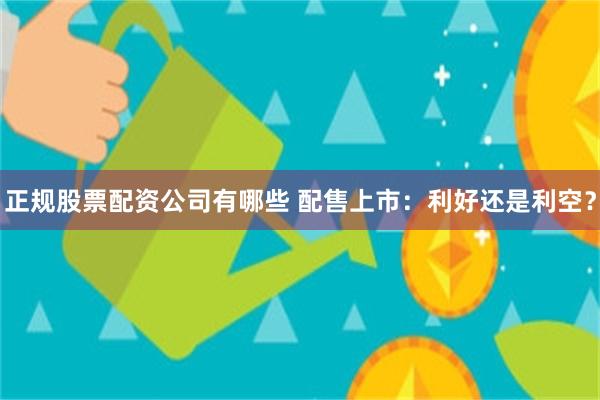 正规股票配资公司有哪些 配售上市：利好还是利空？