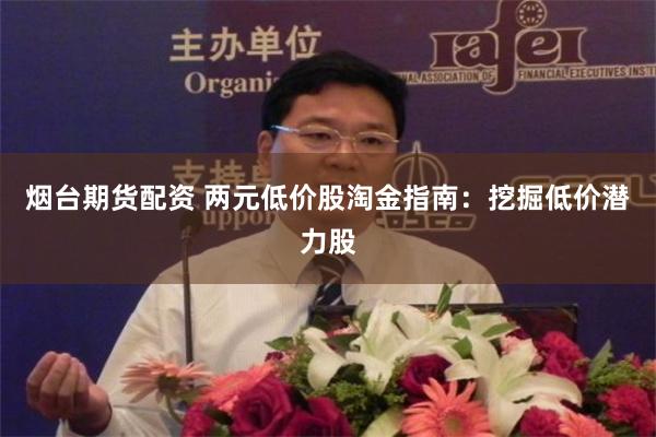 烟台期货配资 两元低价股淘金指南：挖掘低价潜力股