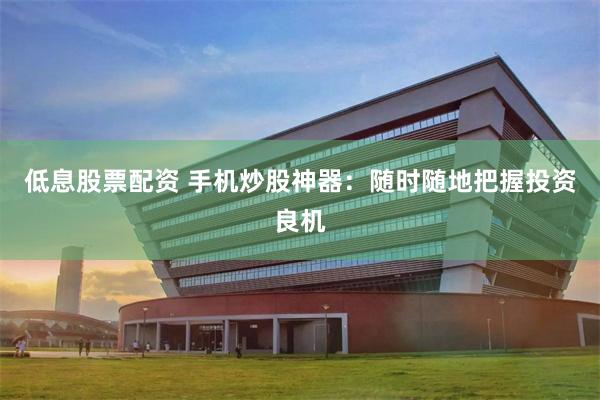 低息股票配资 手机炒股神器：随时随地把握投资良机