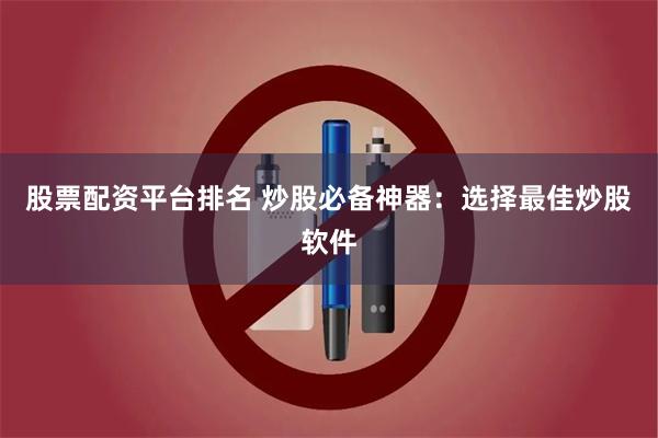 股票配资平台排名 炒股必备神器：选择最佳炒股软件