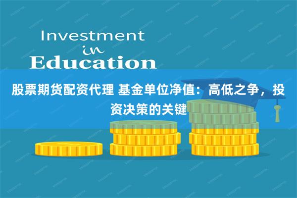 股票期货配资代理 基金单位净值：高低之争，投资决策的关键