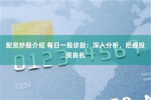 配资炒股介绍 每日一股诊股：深入分析，把握投资良机