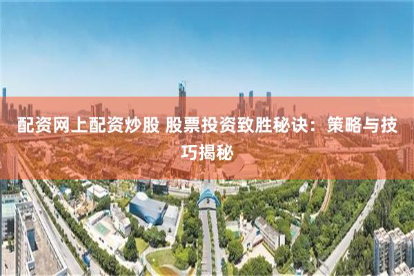 配资网上配资炒股 股票投资致胜秘诀：策略与技巧揭秘