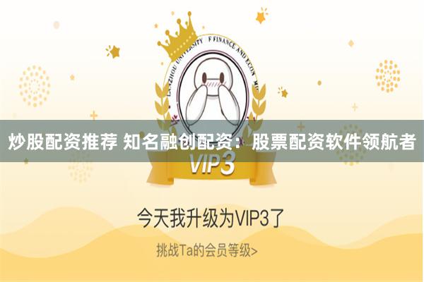 炒股配资推荐 知名融创配资：股票配资软件领航者