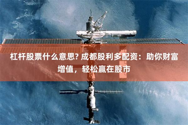 杠杆股票什么意思? 成都股利多配资：助你财富增值，轻松赢在股市