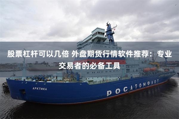 股票杠杆可以几倍 外盘期货行情软件推荐：专业交易者的必备工具