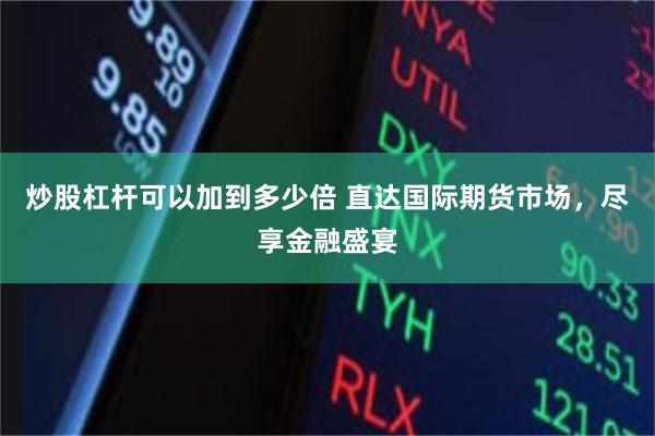 炒股杠杆可以加到多少倍 直达国际期货市场，尽享金融盛宴