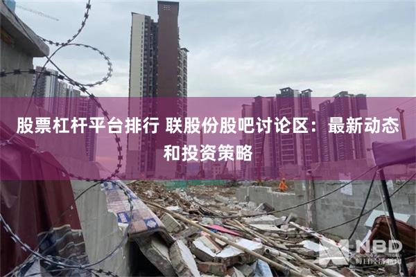 股票杠杆平台排行 联股份股吧讨论区：最新动态和投资策略
