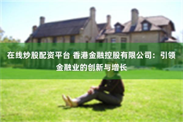 在线炒股配资平台 香港金融控股有限公司：引领金融业的创新与增长