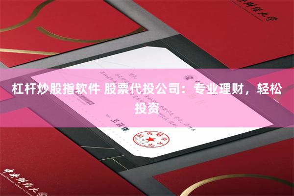 杠杆炒股指软件 股票代投公司：专业理财，轻松投资