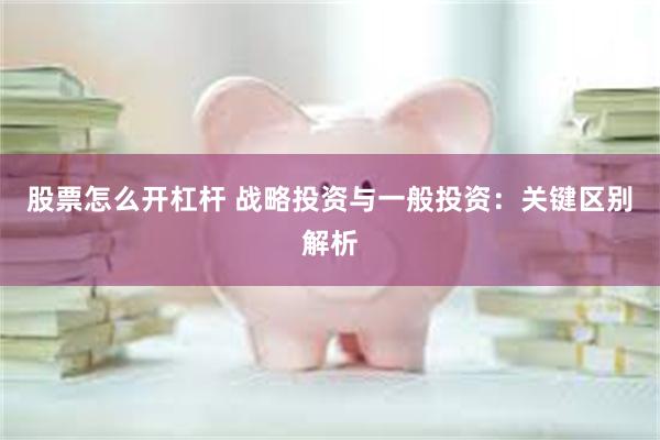 股票怎么开杠杆 战略投资与一般投资：关键区别解析