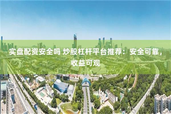 实盘配资安全吗 炒股杠杆平台推荐：安全可靠，收益可观