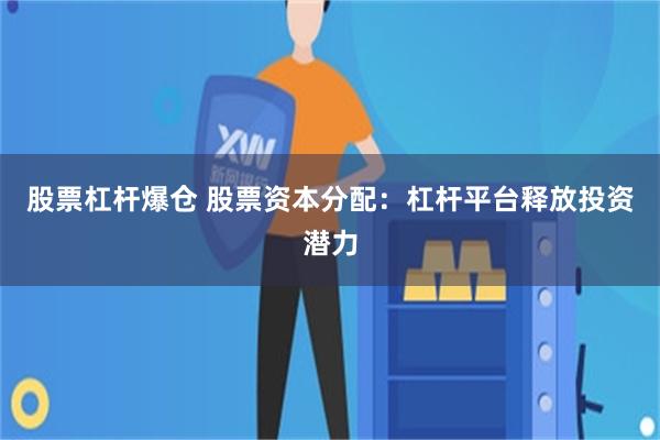 股票杠杆爆仓 股票资本分配：杠杆平台释放投资潜力