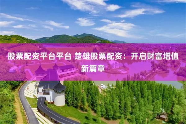 股票配资平台平台 楚雄股票配资：开启财富增值新篇章