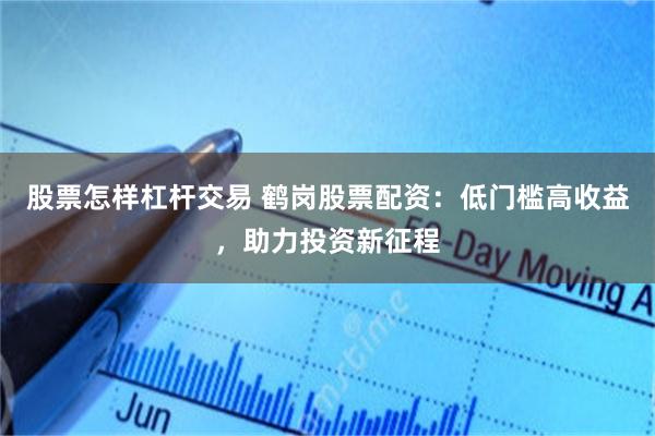 股票怎样杠杆交易 鹤岗股票配资：低门槛高收益，助力投资新征程