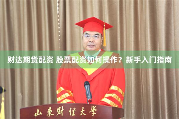 财达期货配资 股票配资如何操作？新手入门指南