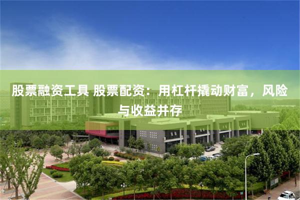 股票融资工具 股票配资：用杠杆撬动财富，风险与收益并存