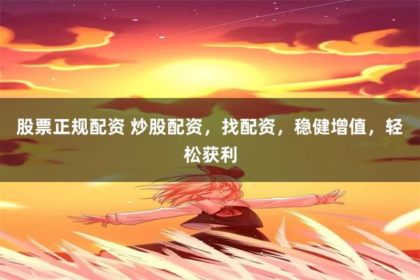 股票正规配资 炒股配资，找配资，稳健增值，轻松获利
