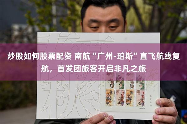 炒股如何股票配资 南航“广州-珀斯”直飞航线复航，首发团旅客开启非凡之旅