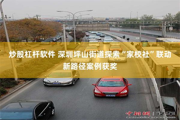 炒股杠杆软件 深圳坪山街道探索“家校社”联动新路径案例获奖