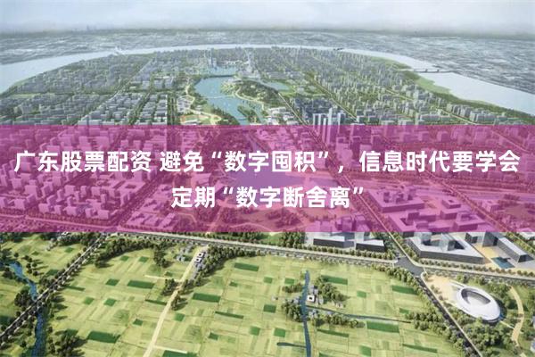 广东股票配资 避免“数字囤积”，信息时代要学会定期“数字断舍离”