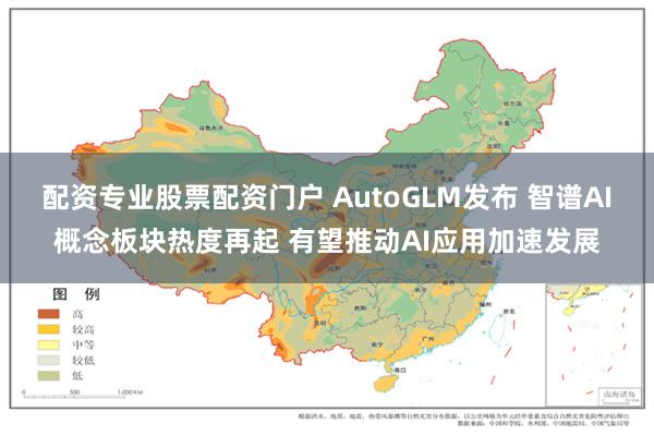 配资专业股票配资门户 AutoGLM发布 智谱AI概念板块热度再起 有望推动AI应用加速发展