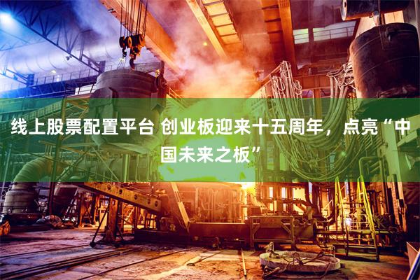 线上股票配置平台 创业板迎来十五周年，点亮“中国未来之板”
