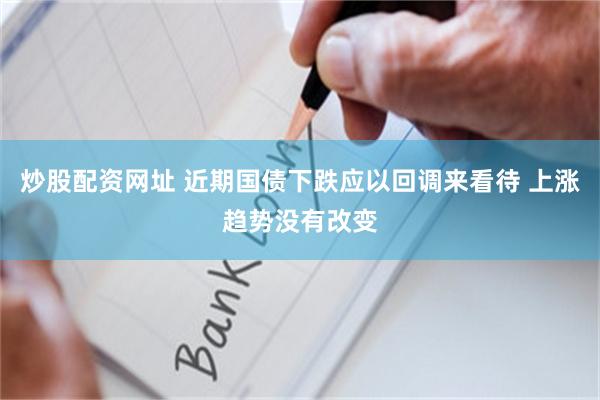 炒股配资网址 近期国债下跌应以回调来看待 上涨趋势没有改变