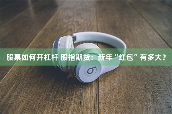 股票如何开杠杆 股指期货：新年“红包”有多大？