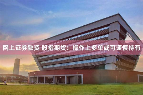 网上证劵融资 股指期货：操作上多单或可谨慎持有