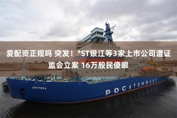 爱配资正规吗 突发！*ST银江等3家上市公司遭证监会立案 16万股民傻眼