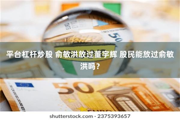 平台杠杆炒股 俞敏洪放过董宇辉 股民能放过俞敏洪吗？