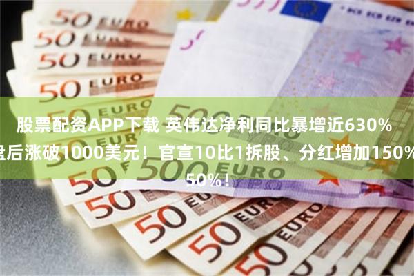 股票配资APP下载 英伟达净利同比暴增近630% 盘后涨破1000美元！官宣10比1拆股、分红增加150%！