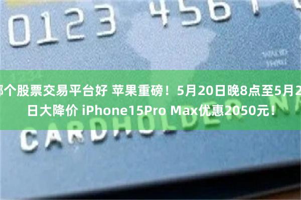 哪个股票交易平台好 苹果重磅！5月20日晚8点至5月28日大降价 iPhone15Pro Max优惠2050元！